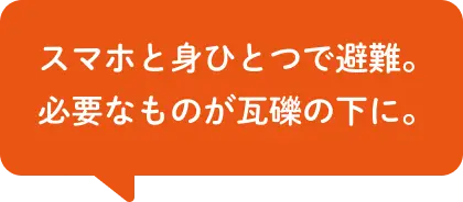 スマホと身ひとつで避難。必要なものが瓦礫の下に。