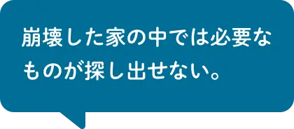 崩壊した家の中では必要なものが探し出せない。